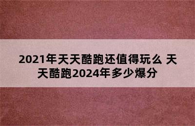 2021年天天酷跑还值得玩么 天天酷跑2024年多少爆分